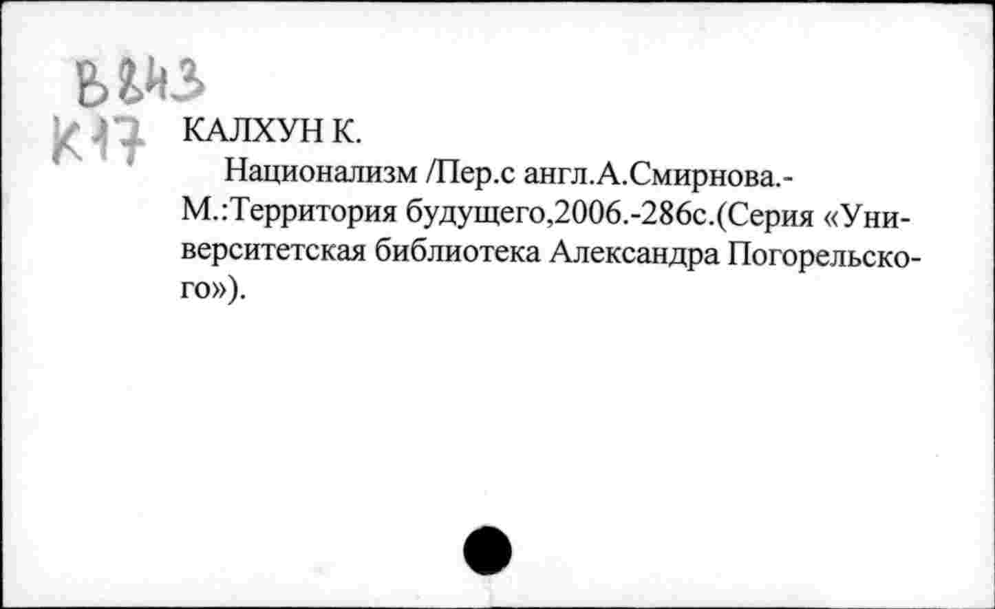 ﻿
КН
КАЛХУН К.
Национализм /Пер.с англ.А.Смирнова.-М.гТерритория будущего,2ОО6.-286с.(Серия «Университетская библиотека Александра Погорельского»).